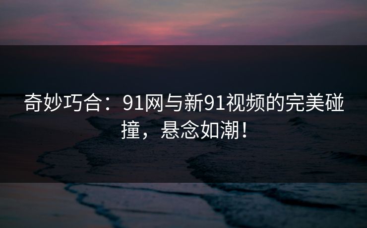 奇妙巧合:91网与新91视频的完美碰撞,悬念如潮! 奇妙巧合:91网与新91视频的完美碰撞,悬念如潮!
