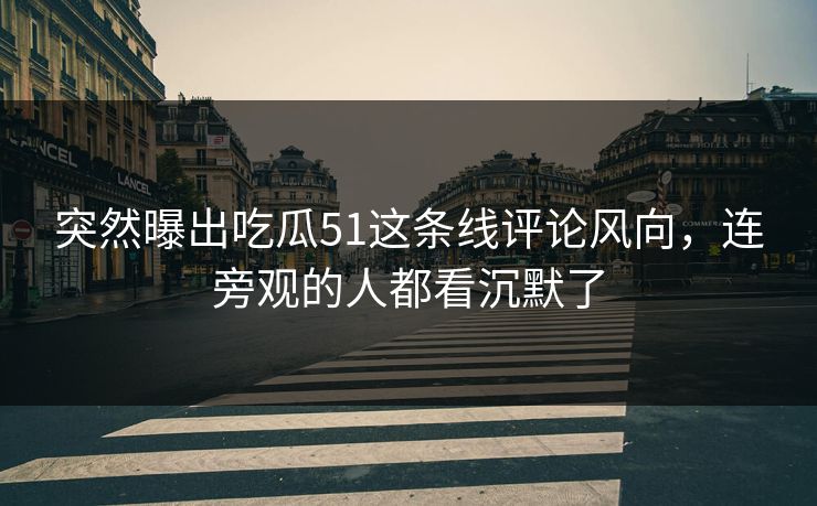 突然曝出吃瓜51这条线评论风向,连旁观的人都看沉默了 突然曝出吃瓜51这条线评论风向,连旁观的人都看沉默了