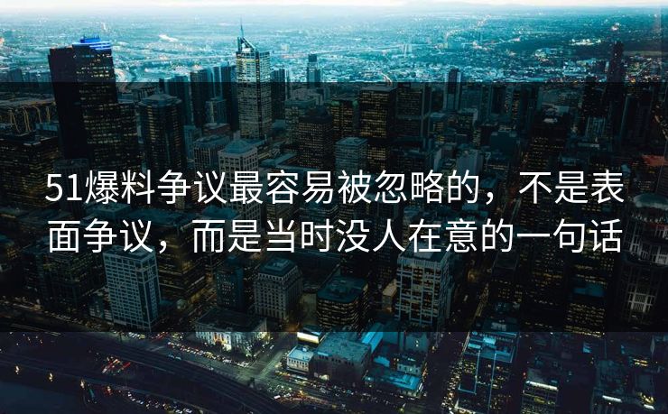51爆料争议最容易被忽略的,不是表面争议,而是当时没人在意的一句话 51爆料争议最容易被忽略的,不是表面争议,而是当时没人在意的一句话