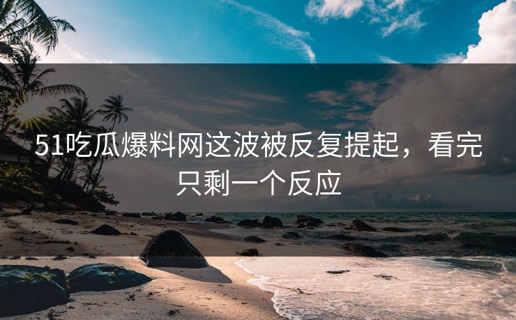 51吃瓜爆料网这波被反复提起,看完只剩一个反应 51吃瓜爆料网这波被反复提起,看完只剩一个反应