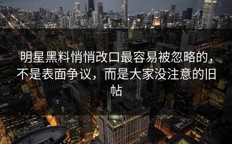 明星黑料悄悄改口最容易被忽略的,不是表面争议,而是大家没注意的旧帖 明星黑料悄悄改口最容易被忽略的,不是表面争议,而是大家没注意的旧帖
