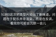 91网0这次把类型片拍出了新味道，问题在于配乐并非渲染，而是在反讽，看完你可能会沉默一会儿