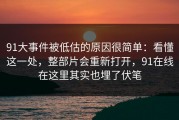 91大事件被低估的原因很简单：看懂这一处，整部片会重新打开，91在线在这里其实也埋了伏笔
