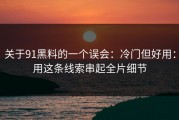 关于91黑料的一个误会：冷门但好用：用这条线索串起全片细节