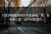 91官网最值得夸的不是演技，是：越看越心虚：这不就是我吗