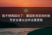 我不想再踩坑了：蘑菇影视官网的账号安全建议这样设置更稳