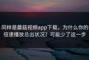 同样是蘑菇视频app下载，为什么你的倍速播放总出状况？可能少了这一步