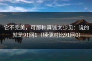 它不完美，可那种真诚太少见：说的就是91网1（顺便对比91网0）