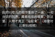 我把91吃瓜的细节重刷了一遍：一句台词的回声，藏着结局的答案，到这里，人物才真正“站起来”（顺便对比新91视频）