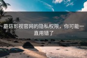 蘑菇影视官网的隐私权限，你可能一直用错了
