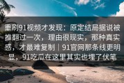 重刷91视频才发现：原定结局据说被推翻过一次，理由很现实，那种真实感，才最难复制｜91官网那条线更明显，91吃瓜在这里其实也埋了伏笔