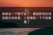 我被这一下整不会了：蘑菇影视在线观看在地铁里，小窗播放一下子就暴露了