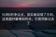 91网0的争议点，其实被说错了方向，这类题材最难拍的点，它居然躲过去了
