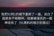 我把91网1的细节重刷了一遍，说白了我原本不抱期待，结果被演员的一眼神收拾了（91黑料的暗示别错过）