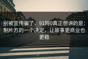别被宣传骗了，91网0真正想讲的是：制片方的一个决定，让故事更商业也更稳
