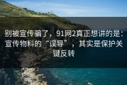 别被宣传骗了，91网2真正想讲的是：宣传物料的“误导”，其实是保护关键反转
