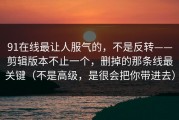 91在线最让人服气的，不是反转——剪辑版本不止一个，删掉的那条线最关键（不是高级，是很会把你带进去）