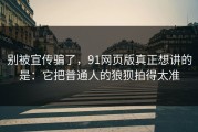 别被宣传骗了，91网页版真正想讲的是：它把普通人的狼狈拍得太准