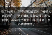 看完91网2，我突然理解某种“普通人的崩溃”，更关键的是有些镜头看似随意，其实后劲很大，越想越通：原来早就埋好了