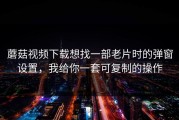蘑菇视频下载想找一部老片时的弹窗设置，我给你一套可复制的操作