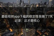 蘑菇视频app下载的稳定性我做了7天记录：这才是核心