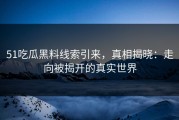 51吃瓜黑料线索引来，真相揭晓：走向被揭开的真实世界