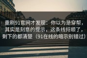 重刷91官网才发现：你以为是穿帮，其实是刻意的提示，这条线捋顺了，剩下的都清楚（91在线的暗示别错过）