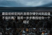 蘑菇视频官网的清理存储空间到底值不值折腾？我用一步步教程给你一个结论