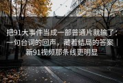 把91大事件当成一部普通片就输了：一句台词的回声，藏着结局的答案｜新91视频那条线更明显