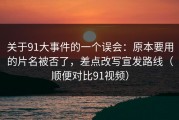 关于91大事件的一个误会：原本要用的片名被否了，差点改写宣发路线（顺便对比91视频）