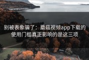 别被表象骗了：蘑菇视频app下载的使用门槛真正影响的是这三项