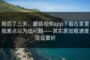 我忍了三天，蘑菇视频app下载在家里我差点以为出问题——其实是加载速度没设置好