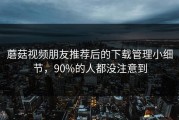 蘑菇视频朋友推荐后的下载管理小细节，90%的人都没注意到