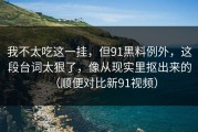 我不太吃这一挂，但91黑料例外，这段台词太狠了，像从现实里抠出来的（顺便对比新91视频）