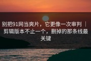 别把91网当爽片，它更像一次审判 ｜ 剪辑版本不止一个，删掉的那条线最关键