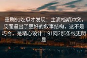 重刷91吃瓜才发现：主演档期冲突，反而逼出了更好的叙事结构，这不是巧合，是精心设计｜91网2那条线更明显
