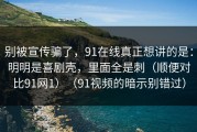 别被宣传骗了，91在线真正想讲的是：明明是喜剧壳，里面全是刺（顺便对比91网1）（91视频的暗示别错过）