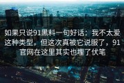 如果只说91黑料一句好话：我不太爱这种类型，但这次真被它说服了，91官网在这里其实也埋了伏笔
