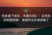 别急着下结论，先看91网2 ｜ 这场戏的构图很狠：谁被挤出去谁就输了