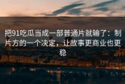 把91吃瓜当成一部普通片就输了：制片方的一个决定，让故事更商业也更稳