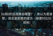 91网0的后劲来自哪里？，你以为是穿帮，其实是刻意的提示（顺便对比91视频）