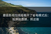 蘑菇影视在线观看开了省电模式后：投屏别靠猜，照这做
