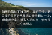 如果你错过了91官网，真的可惜，更关键的是原定结局据说被推翻过一次，理由很现实，很多人骂的点，恰好是它的野心