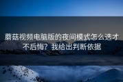 蘑菇视频电脑版的夜间模式怎么选才不后悔？我给出判断依据