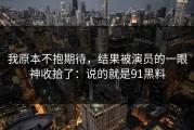 我原本不抱期待，结果被演员的一眼神收拾了：说的就是91黑料