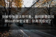 别被夸张说法带节奏，我只聊蘑菇视频ios的弹窗设置：别再凭感觉了