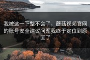 我被这一下整不会了，蘑菇视频官网的账号安全建议问题我终于定位到原因了