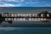 91吃瓜最值得夸的不是演技，是：有些镜头看似随意，其实后劲很大