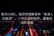 看完91网2，我突然理解某种“普通人的崩溃”，一句台词的回声，藏着结局的答案