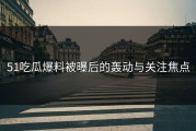 51吃瓜爆料被曝后的轰动与关注焦点
